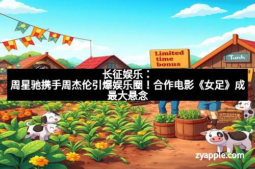 长征娱乐：周星驰携手周杰伦引爆娱乐圈！合作电影《女足》成最大悬念